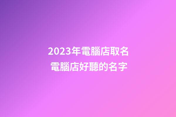 2023年電腦店取名 電腦店好聽的名字-第1張-店鋪起名-玄機派